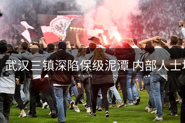 武汉三镇深陷保级泥潭 内部人士坦言比赛胜负一线间