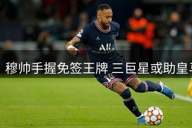 穆帅手握免签王牌 三巨星或助皇马争冠零成本升级